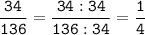 \tt \displaystyle \frac{34}{136}= \frac{34:34}{136:34}=\frac{1}{4}