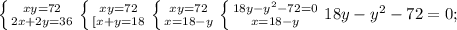 \left \{ {{xy=72} \atop {2x+2y=36}} \right. &#10; \left \{ {{xy=72} \atop {[x+y=18}} \right. &#10; \left \{ {{xy=72}} \atop {x=18-y}} \right. &#10; \left \{ {{18y- y^{2}-72=0 } \atop {x=18-y} \right. &#10;18y- y^{2}-72=0;&#10;