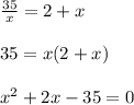 \frac{35}{x} = 2+x \\ \\ 35 = x(2+x) \\ \\ x^{2} +2x -35 =0