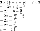 3 \times ( \frac{x}{3} - x + \frac{1}{5} ) = 2 \times 3\\ x - 3x + \frac{3}{5} = 6 \\ - 2x = 6 - \frac{3}{5} \\ - 2x = \frac{30}{5} - \frac{3}{5} \\ - 2x = \frac{27}{5} \\ - 2x = \frac{54}{10} \\ x = - 2.7