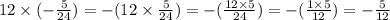 12 \times ( - \frac{5}{24} ) = - (12 \times \frac{5}{24} ) = - ( \frac{12 \times 5}{24} ) = - ( \frac{1 \times 5}{12} ) = - \frac{5}{12}