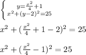 \left \{ {{y= \frac{x^2}{4} +1} \atop {x^{2} +(y-2)^2=25}} \right. \\ \\ &#10;x^{2} +(\frac{x^2}{4} +1-2)^2=25 \\ \\ &#10;x^{2} +(\frac{x^2}{4} -1)^2=25 \\ \\ &#10;