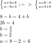 \left \{ {{a+b=8} \atop {a-b=4}} \right. ;=\ \textgreater \ \left \{ {{a=8-b} \atop {a=4+b}} \right. \\ \\ 8-b=4+b \\ 2b=4 \\ b= \frac{4}{2} \\ b=2 \\ a=8-2=6