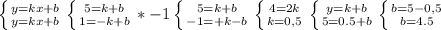 \left \{ {{y=kx+b} \atop {y=kx+b}} \right. &#10; \left \{ {{5=k+b} \atop {1=-k+b}} \right. &#10;*-1 \left \{ {{5=k+b} \atop {-1=+k-b}} \right. &#10; \left \{ {{4=2k} \atop {k=0,5}} \right. &#10; \left \{ {{y=k+b} \atop {5=0.5+b}} \right. &#10; \left \{ {{b=5-0,5} \atop {b=4.5}} \right.