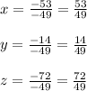 x=\frac{-53}{-49}=\frac{53}{49}\\ \\y=\frac{-14}{-49}=\frac{14}{49}\\ \\z=\frac{-72}{-49}=\frac{72}{49}