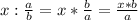 x : \frac{a}{b} = x * \frac{b}{a} =\frac{x*b}{a}