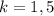 k = 1,5