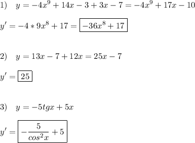 \displaystyle 1)\quad y=-4x^9+14x-3+3x-7=-4x^9+17x-10\\\\y'=-4*9x^8+17=\boxed{-36x^8+17}\\\\\\2)\quad y= 13x-7+12x=25x-7\\\\y'=\boxed{25}\\\\\\3)\quad y= - 5tgx + 5x\\\\y'=\boxed{-\frac{5}{cos^2x}+5}