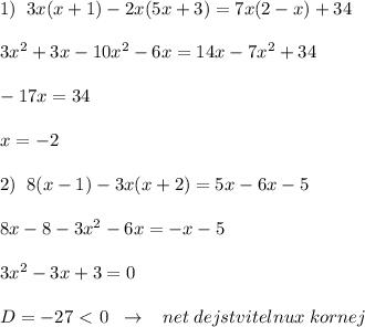 1)\; \; 3x(x+1)-2x(5x+3)=7x(2-x)+34\\\\3x^2+3x-10x^2-6x=14x-7x^2+34\\\\-17x=34\\\\x=-2\\\\2)\; \; 8(x-1)-3x(x+2)=5x-6x-5\\\\8x-8-3x^2-6x=-x-5\\\\3x^2-3x+3=0\\\\D=-27\ \textless \ 0\; \; \to \; \; \; net\; dejstvitelnux\; kornej