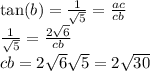 \tan(b) = \frac{1}{ \sqrt{5} }= \frac{ac}{cb} \\ \frac{1}{ \sqrt{5} } = \frac{2 \sqrt{6} }{cb} \\ cb = 2 \sqrt{6} \sqrt{5} = 2 \sqrt{30} \\