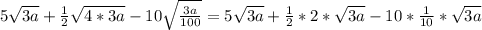 5 \sqrt{3a} + \frac{1}{2} \sqrt{4*3a} -10 \sqrt{ \frac{3a}{100} } =5 \sqrt{3a} + \frac{1}{2} *2* \sqrt{3a} -10* \frac{1}{10} * \sqrt{3a}