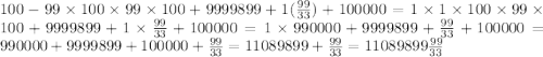 100 - 99 \times 100 \times 99 \times 100 + 9999899 + 1( \frac{99}{33} ) + 100000 = 1 \times 1 \times 100 \times 99 \times 100 + 9999899 + 1 \times \frac{99}{33} + 100000 = 1 \times 990000 + 9999899 + \frac{99}{33} + 100000 = 990000 + 9999899 + 100000 + \frac{99}{33} = 11089899 + \frac{99}{33} = 11089899 \frac{99}{33}