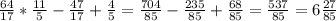 \frac{64}{17} * \frac{11}{5} - \frac{47}{17} + \frac{4}{5} = \frac{704}{85} - \frac{235}{85} + \frac{68}{85} = \frac{537}{85} = 6 \frac{27}{85}