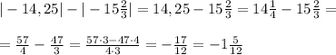 |-14,25|-|-15 \frac{2}{3} |=14,25-15 \frac{2}{3}=14\frac{1}{4}-15\frac{2}{3}=\\\\= \frac{57}{4}-\frac{47}{3}= \frac{57\cdot 3-47\cdot 4}{4\cdot 3}=-\frac{17}{12}=-1 \frac{5}{12}