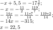 -x+5,5=-17 \frac{1}{7}; \\&#10;-x=-\frac{11}{2} -\frac{119}{7}; \\&#10;-\frac{14x}{14} =-\frac{11*7}{14} -\frac{119*2}{14}; \\&#10;-14x=-315; \\&#10;x=22,5