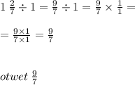 1 \: \frac{2}{7} \div 1 = \frac{9}{7} \div 1 = \frac{9}{7} \times \frac{1}{1} = \\ \\ = \frac{9 \times 1}{7 \times 1} = \frac{9}{7} \\ \\ \\ otwet \: \frac{9}{7}