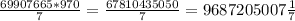 \frac{69907665*970}{7} = \frac{67810435050}{7} = 9687205007 \frac{1}{7}