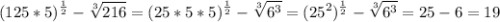 \displaystyle (125*5)^{\frac{1}{2} } -\sqrt[3]{216} =(25*5*5)^{\frac{1}{2} } -\sqrt[3]{6^{3}}= (25^{2})^{\frac{1}{2} } -\sqrt[3]{6^{3}}=25-6=19