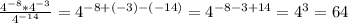 \frac{4 ^{-8} *4 ^{-3} }{4 ^{-14} }= 4 ^{-8+(-3)-(-14)} =4 ^{-8-3+14}=4 ^{3}=64