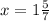 x= 1\frac{5}{7}