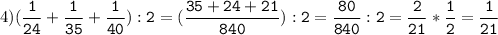 4)(\tt\displaystyle\frac{1}{24}+\frac{1}{35}+\frac{1}{40}):2=(\frac{35+24+21}{840}):2=\frac{80}{840}:2=\frac{2}{21}*\frac{1}{2}=\frac{1}{21}\\\\