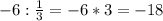 -6: \frac{1}{3} =-6*3=-18