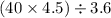 (40 \times 4.5) \div 3.6