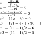 x=\frac{-8x-30}{x-19} \\x-\frac{-8x-30}{x-19}=0\\\frac{x^2-19x+8x+30}{x-19} =0\\x^2-11x-30=0\\ D=121-4*1*30=1\\x1=(11+1)/2=6\\x2=(11-1)/2=5