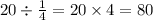 20 \div \frac{1}{4} = 20 \times 4 = 80