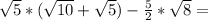 \sqrt{5} * ( \sqrt{10} + \sqrt{5} ) - \frac{5}{2} * \sqrt{8} =