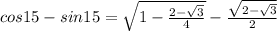 cos15-sin15=\sqrt{1- \frac{2- \sqrt{3} }{4} }-\frac{ \sqrt{2- \sqrt{3} } }{2}