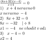 \frac{(8x + 32)(x - 4)}{x + 4} = 0 \\ 1) \: \: \: x + 4 \: neravno \: 0 \\ x \: neravno \: - 4 \\ 2) \: \: \: 8x + 32 = 0 \\ 8x = - 32 \: \: \: \: \: | \div 8 \\ x1 = - 4 \: \: \: \: ne \: vhodit \: v \: odz \\ 3) \: \: \: \: x - 4 = 0 \\ x2 = 4