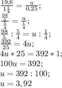 \frac{19,6}{1 \frac{1}{4} } = \frac{u}{0,25}; \\
 \frac{ \frac{98}{5} }{ \frac{5}{4} }= \frac{u}{ \frac{1}{4} }; \\
 \frac{98}{5}: \frac{5}{4}=u: \frac{1}{4}; \\
 \frac{392}{25}=4u; \\
4u*25=392*1; \\
100u=392; \\
u=392:100; \\
u=3,92