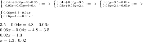 \left \{ {{0,04x+0.06y=10 *0.35} \atop {0.03x+0.03y=6*0.4}} \right. ;=\ \textgreater \ \left \{ {{0.04x+0.06y=3.5} \atop {0.03x+0.03y=2.4}} \right. ;=\ \textgreater \ \left \{ {{0.06y=3.5-0.04x} \atop {0.03y=2.4-0.03x}} \right. ;=\ \textgreater \ \\ \\ \left \{ {{0.06y=3.5-0.04x} \atop {0.06y=4.8-0.06x}} \right. . \\ \\ 3.5-0.04x=4.8-0.06x \\ 0.06x-0.04x=4.8-3.5 \\ 0.02x=1.3 \\ x=1.3:0.02 \\