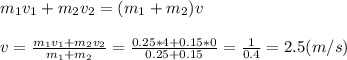 m_1v_1+m_2v_2=(m_1+m_2)v \\ \\ v= \frac{m_1v_1+m_2v_2}{m_1+m_2}= \frac{0.25*4+0.15*0}{0.25+0.15}= \frac{1}{0.4}=2.5 (m/s)