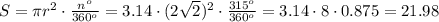 S= \pi r^2 \cdot \frac{n^o}{360^o}= 3.14 \cdot (2 \sqrt{2} )^2 \cdot \frac{315^o}{360^o} =3.14 \cdot 8 \cdot 0.875=21.98