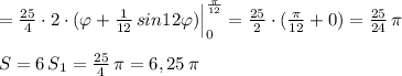 = \frac{25}{4}\cdot 2\cdot (\varphi +\frac{1}{12}\, sin12\varphi )\Big |_0^{\frac{\pi}{12}}= \frac{25}{2}\cdot ( \frac{\pi }{12}+0)= \frac{25}{24}\, \pi \\\\S=6\, S_1=\frac{25}{4}\, \pi =6,25\, \pi