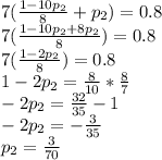 7( \frac{1-10 p_{2} }{8} + p_{2} ) = 0.8 \\ 7( \frac{1-10 p_{2}+8 p_{2}}{8}) = 0.8 \\ 7( \frac{1-2 p_{2}}{8}) = 0.8 \\ 1 - 2 p_{2} = \frac{8}{10} * \frac{8}{7} \\ -2 p_{2} = \frac{32}{35} -1 \\ -2 p_{2} = - \frac{3}{35} \\ p_{2} = \frac{3}{70}