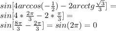 sin [ 4 arccos ( - \frac{1}{2}) - 2 arcctg \frac{ \sqrt{3} }{3} ] = \\ sin [4* \frac{2 \pi }{3} - 2* \frac{ \pi }{3} ] = \\ sin[ \frac{8 \pi }{3} - \frac{2 \pi }{3} ] = sin(2 \pi ) = 0