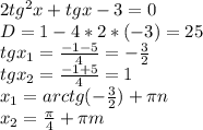 2 tg^{2}x +tgx-3 = 0 \\ D = 1 - 4*2*(-3) = 25 \\ tg x_{1} = \frac{-1-5}{4} = -\frac{3}{2} \\ tg x_{2} = \frac{-1+5}{4} = 1 \\ x_{1} =arctg( -\frac{3}{2} ) + \pi n \\ x_{2} =\frac{ \pi }{4} + \pi m