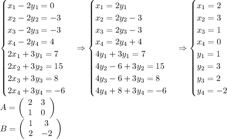 \begin{cases}x_1-2y_1=0\\x_2-2y_2=-3\\x_3-2y_3=-3\\x_4-2y_4=4\\2x_1+3y_1=7\\2x_2+3y_2=15\\2x_3+3y_3=8\\2x_4+3y_4=-6\end{cases}\Rightarrow\begin{cases}x_1=2y_1\\x_2=2y_2-3\\x_3=2y_3-3\\x_4=2y_4+4\\4y_1+3y_1=7\\4y_2-6+3y_2=15\\4y_3-6+3y_3=8\\4y_4+8+3y_4=-6\end{cases}\Rightarrow\begin{cases}x_1=2\\x_2=3\\x_3=1\\x_4=0\\y_1=1\\y_2=3\\y_3=2\\y_4=-2\end{cases}\\A=\left(\begin{array}{cc}2&3\\1&0\end{array}\right)\\B=\left(\begin{array}{cc}1&3\\2&-2\end{array}\right)