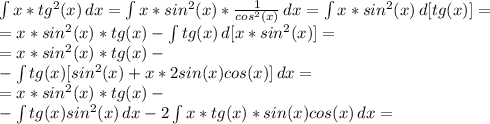 \int\limits {x*tg^2(x)} \, dx = \int\limits {x* sin^2(x)*\frac{1}{cos^2(x)} } \, dx =&#10; \int\limits {x*sin^2(x)} \, d[tg(x)] =\\&#10;=x*sin^2(x)*tg(x)- \int\limits {tg(x)} \, d[x*sin^2(x)] =\\&#10;=x*sin^2(x)*tg(x)- \\&#10;-\int\limits {tg(x)}[sin^2(x)+x*2sin(x)cos(x)] \, dx=\\&#10; =x*sin^2(x)*tg(x)- \\&#10;-\int\limits {tg(x)}sin^2(x) \,dx-2\int\limits {x*tg(x)*sin(x)cos(x) \, dx=\\