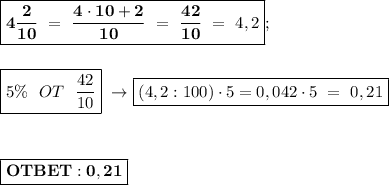 \boxed{\bold{4 \dfrac{2}{10} \ = \ \dfrac{4\cdot10+2}{10} \ = \ \dfrac{42}{10}} \ = \ 4,2}; \\ \\ \\ \boxed{5 \% \ \ OT \ \ \dfrac{42}{10} } \ \rightarrow \boxed{(4,2:100)\cdot 5 = 0,042\cdot5 \ = \ 0,21} \\ \\ \\ \\ \boxed{\bold{OTBET: 0,21}}}