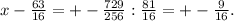 x- \frac{63}{16} =+- \frac{729}{256} : \frac{81}{16} =+- \frac{9}{16}.