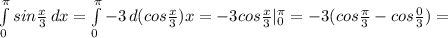 \int\limits^ \pi _0 {sin{ \frac{x}{3}} \, dx = \int\limits^ \pi _0 {-3} \, d(cos{ \frac{x}{3})x =-3cos{ \frac{x}{3}|_0^ \pi =-3(cos{ \frac{ \pi }{3}-cos{ \frac{0}{3})=