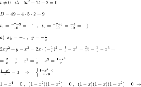 t\ne 0\; \; \; ili\; \; \; 5t^2+7t+2=0\\\\D=49-4\cdot 5\cdot 2=9\\\\t_1=\frac{-7-3}{10}=-1\; \; ,\; \; t_2=\frac{-7+3}{10}=\frac{-4}{10}=- \frac{2}{5} \\\\a)\; \; xy=-1\; ,\; \; y=-\frac{1}{x}\\\\2xy^2+y-x^3=2x\cdot (-\frac{1}{x})^2-\frac{1}{x}-x^3=\frac{2x}{x^2}-\frac{1}{x}-x^3=\\\\=\frac{2}{x}-\frac{1}{x}-x^3=\frac{1}{x}-x^3=\frac{1-x^4}{x}\\\\\frac{1-x^4}{x}=0\; \; \; \Rightarrow \quad \left \{ {{1-x^4=0} \atop {x\ne 0}} \right. \\\\1-x^4=0\; ,\; \; (1-x^2)(1+x^2)=0\; ,\; \; (1-x)(1+x)(1+x^2)=0\; \to