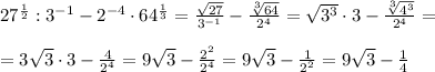 27^{\frac{1}{2} }:3^{-1}-2^{-4}\cdot 64^{ \frac{1}{3} }= \frac{\sqrt{27}}{3^{-1}}-\frac{\sqrt[3]{64}}{2^4}=\sqrt{3^3}\cdot 3- \frac{\sqrt[3]{4^3}}{2^4} =\\\\=3\sqrt3\cdot 3- \frac{4}{2^4} =9\sqrt3- \frac{2^2}{2^4} =9\sqrt3-\frac{1}{2^2} =9\sqrt3- \frac{1}{4}