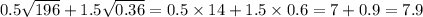 0.5 \sqrt{196} + 1.5 \sqrt{0.36} = 0.5 \times 14 + 1.5 \times 0.6 = 7 + 0. 9= 7.9