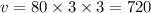 v = 80 \times 3 \times 3 = 720