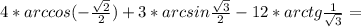 4*arccos(- \frac{ \sqrt{2} }{2} ) + 3* arcsin \frac{ \sqrt{3} }{2} - 12* arctg \frac{1}{ \sqrt{3} } =